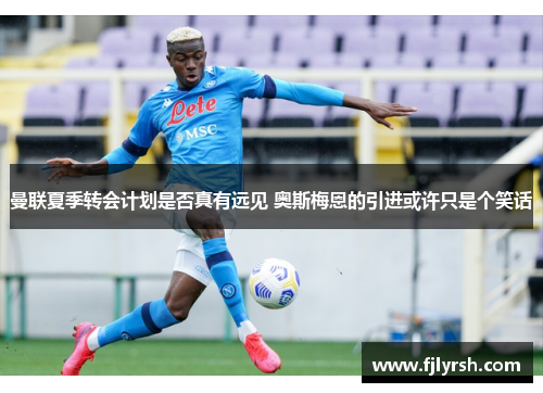 曼联夏季转会计划是否真有远见 奥斯梅恩的引进或许只是个笑话