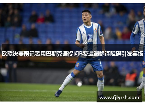 欧联决赛前记者用巴斯克语提问B费遭遇翻译障碍引发笑场