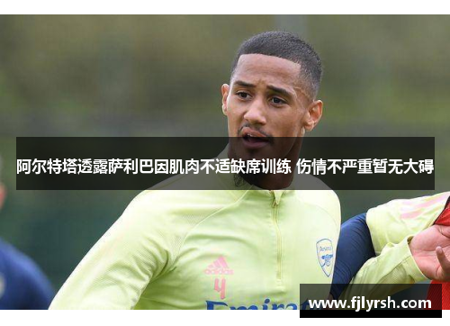 阿尔特塔透露萨利巴因肌肉不适缺席训练 伤情不严重暂无大碍