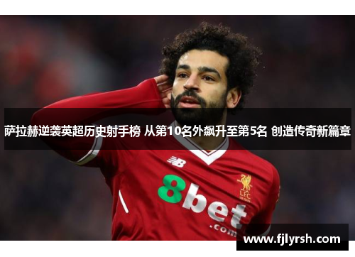 萨拉赫逆袭英超历史射手榜 从第10名外飙升至第5名 创造传奇新篇章